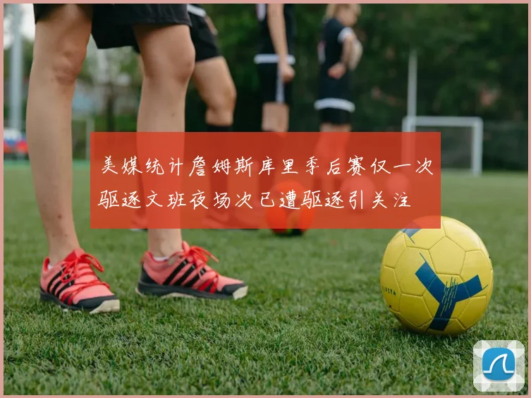 美媒统计詹姆斯库里季后赛仅一次驱逐文班夜场次已遭驱逐引关注