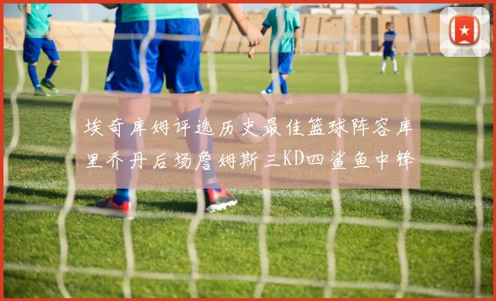 埃奇库姆评选历史最佳篮球阵容库里乔丹后场詹姆斯三KD四鲨鱼中锋