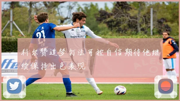 科尔赞追梦打法可控自信期待他继续保持出色表现