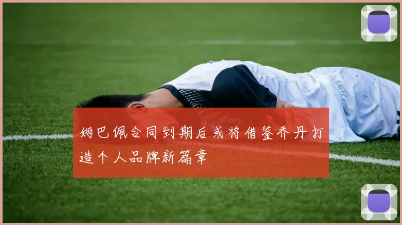 姆巴佩合同到期后或将借鉴乔丹打造个人品牌新篇章