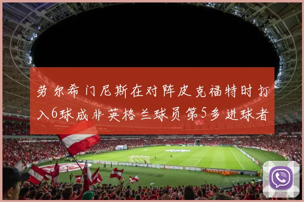 劳尔希门尼斯在对阵皮克福特时打入6球成非英格兰球员第5多进球者