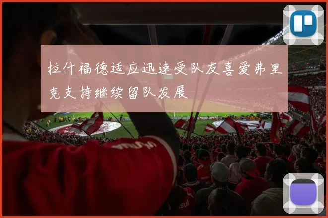 拉什福德适应迅速受队友喜爱弗里克支持继续留队发展
