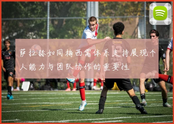 萨拉赫如同梅西需体系支持展现个人能力与团队协作的重要性