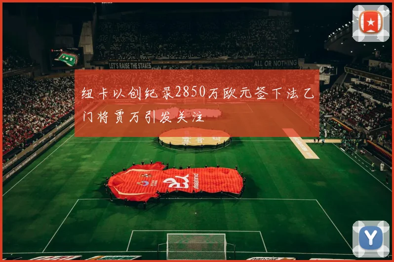 纽卡以创纪录2850万欧元签下法乙门将贾万引发关注