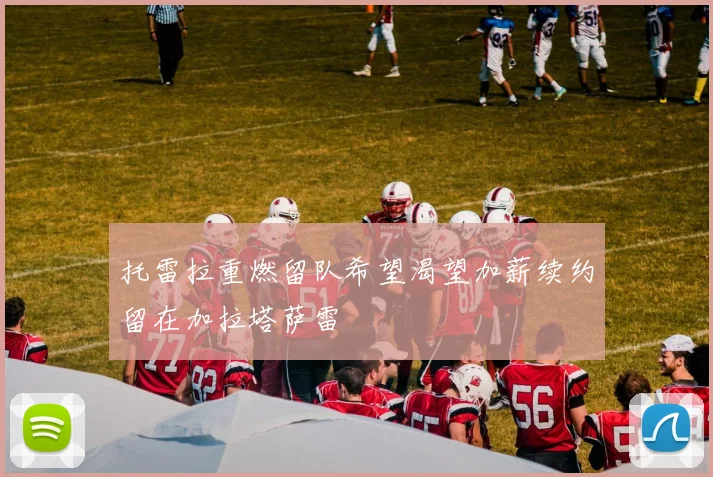 托雷拉重燃留队希望渴望加薪续约留在加拉塔萨雷