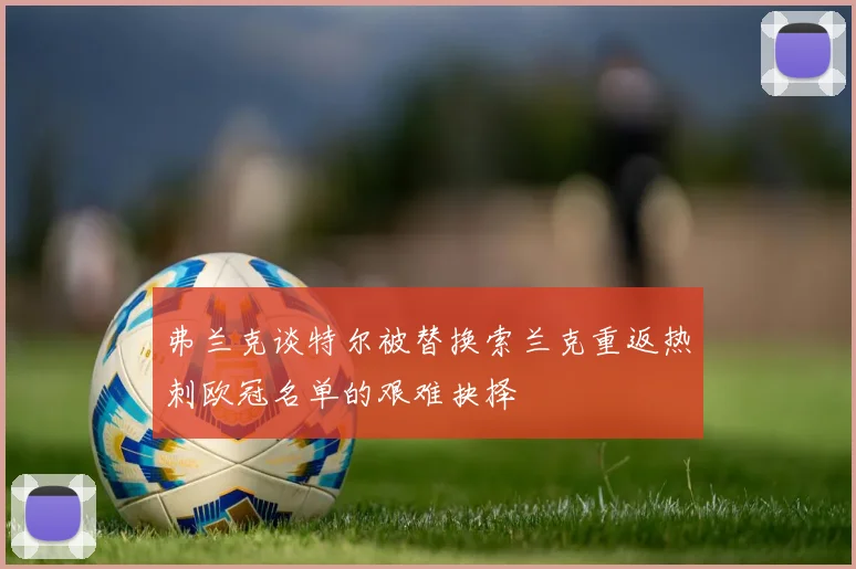 弗兰克谈特尔被替换索兰克重返热刺欧冠名单的艰难抉择