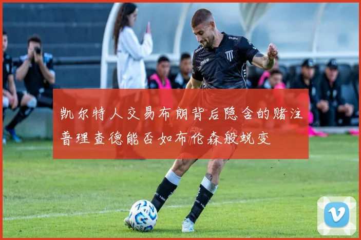 凯尔特人交易布朗背后隐含的赌注普理查德能否如布伦森般蜕变