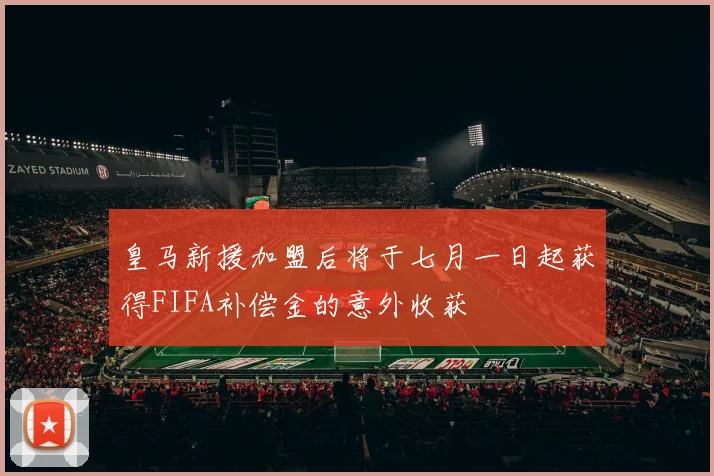 皇马新援加盟后将于七月一日起获得FIFA补偿金的意外收获
