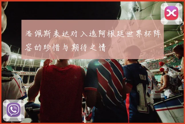 洛佩斯表达对入选阿根廷世界杯阵容的珍惜与期待之情
