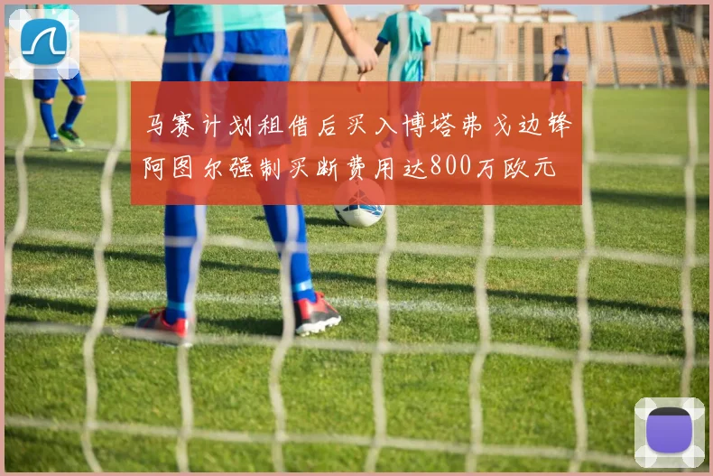 马赛计划租借后买入博塔弗戈边锋阿图尔强制买断费用达800万欧元