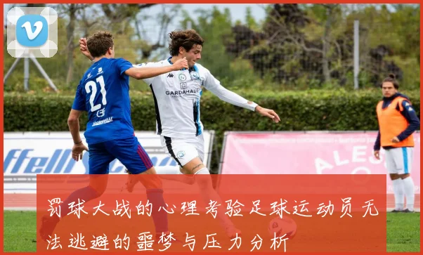罚球大战的心理考验足球运动员无法逃避的噩梦与压力分析