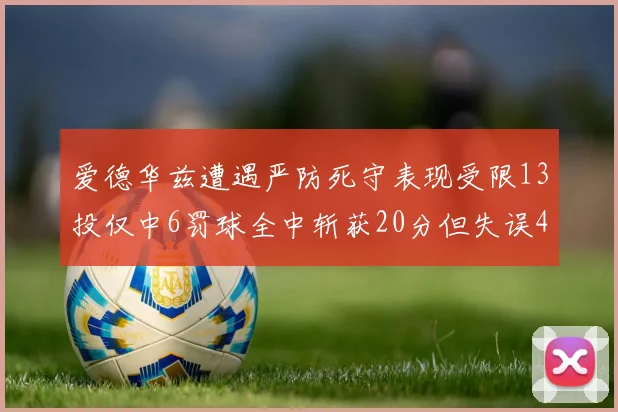 爱德华兹遭遇严防死守表现受限13投仅中6罚球全中斩获20分但失误4次