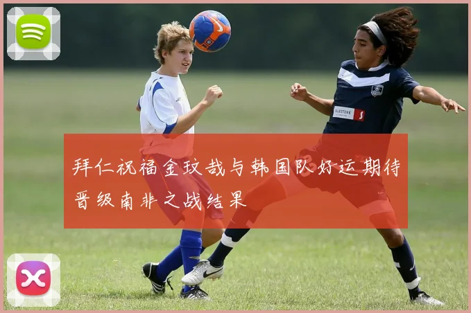 拜仁祝福金玟哉与韩国队好运期待晋级南非之战结果
