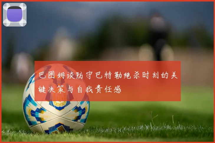 巴图姆谈防守巴特勒绝杀时刻的关键决策与自我责任感