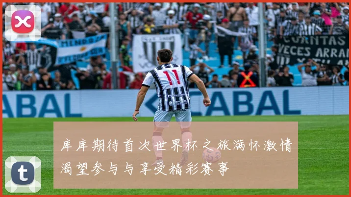 库库期待首次世界杯之旅满怀激情渴望参与与享受精彩赛事