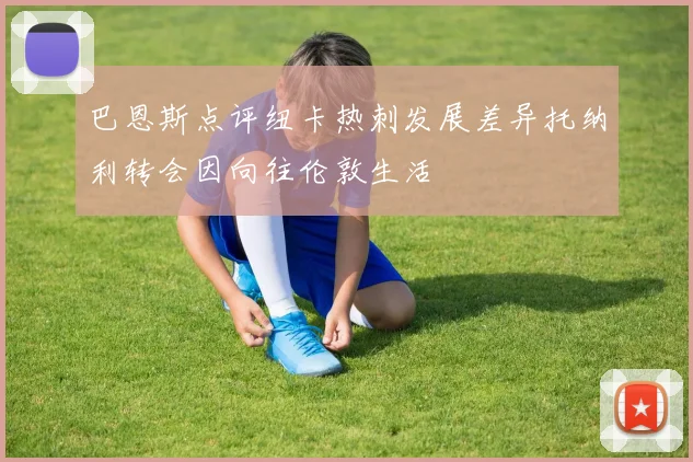 巴恩斯点评纽卡热刺发展差异托纳利转会因向往伦敦生活