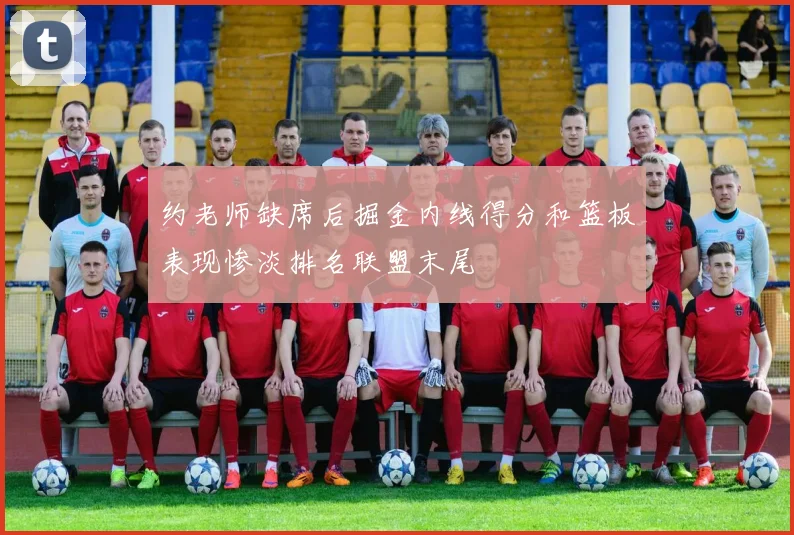 约老师缺席后掘金内线得分和篮板表现惨淡排名联盟末尾