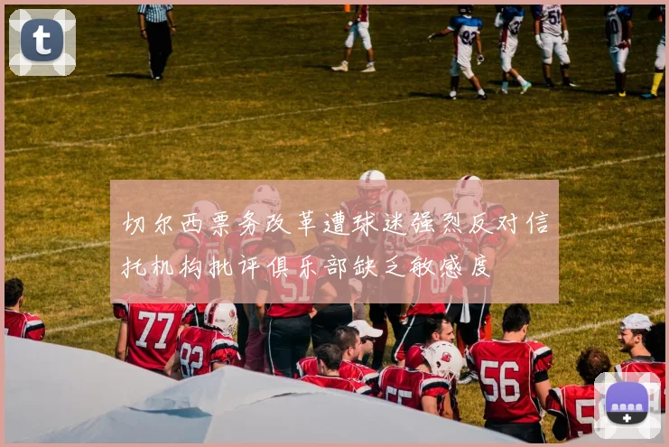 切尔西票务改革遭球迷强烈反对信托机构批评俱乐部缺乏敏感度
