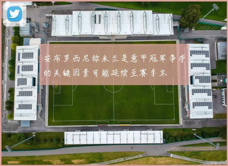 安布罗西尼称米兰是意甲冠军争夺的关键因素可能延续至赛季末