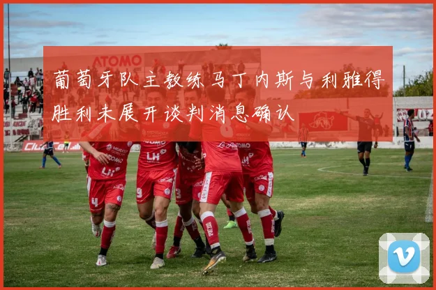 葡萄牙队主教练马丁内斯与利雅得胜利未展开谈判消息确认