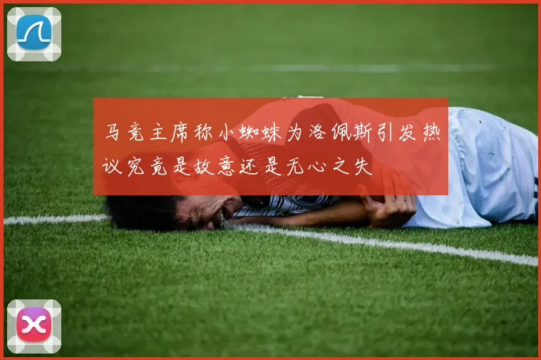 马竞主席称小蜘蛛为洛佩斯引发热议究竟是故意还是无心之失