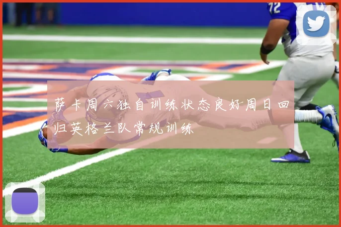 萨卡周六独自训练状态良好周日回归英格兰队常规训练