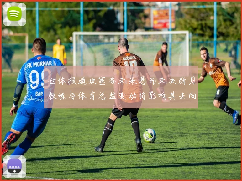 世体报道坎塞洛未来悬而未决新月教练与体育总监变动将影响其去向