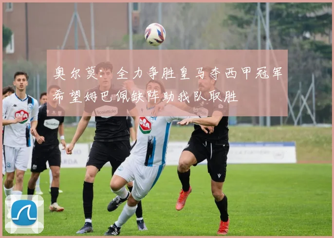 奥尔莫：全力争胜皇马夺西甲冠军希望姆巴佩缺阵助我队取胜