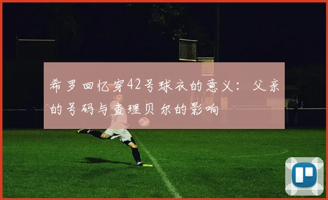 希罗回忆穿42号球衣的意义：父亲的号码与查理贝尔的影响
