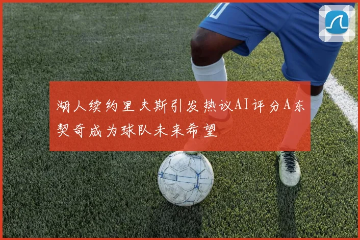 湖人续约里夫斯引发热议AI评分A东契奇成为球队未来希望