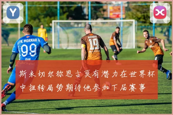 斯米切尔称恩古莫有潜力在世界杯中扭转局势期待他参加下届赛事