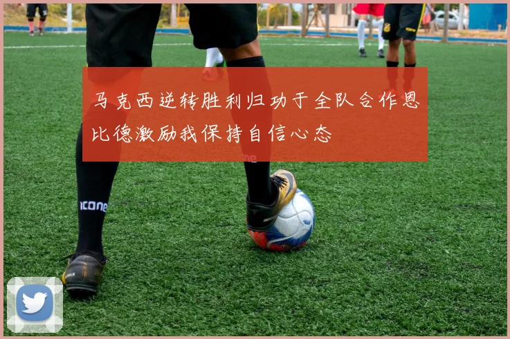 马克西逆转胜利归功于全队合作恩比德激励我保持自信心态