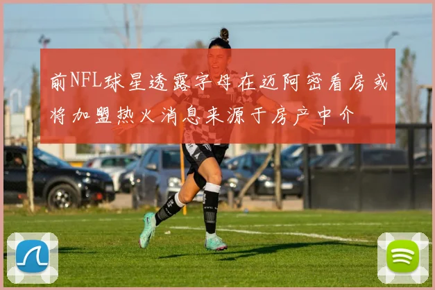 前NFL球星透露字母在迈阿密看房或将加盟热火消息来源于房产中介